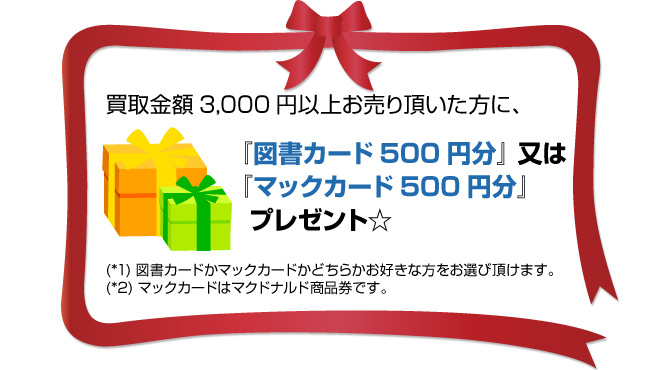 買取金額3,000円以上お売り頂いた方に、「図書カード500円分」又は「マックカード500円分」プレゼント。