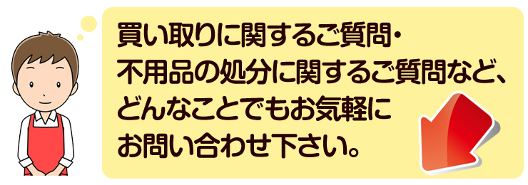 買取に関するご質問・不用品の処分に関するご質問などございましたら、どんな事でもお気軽にお問合せ下さい。