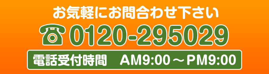 お気軽にお問合せ下さい。0120-295029（電話受付時間　AM9：00～PM9：00）