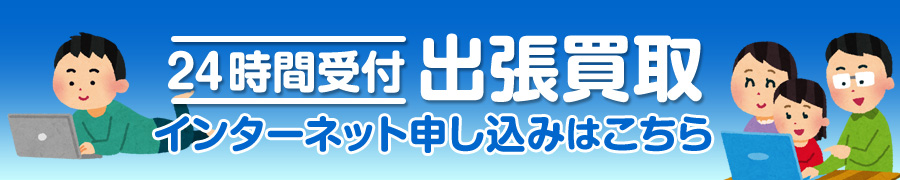 ２４時間受付、出張買取　インターネット申込みはこちら